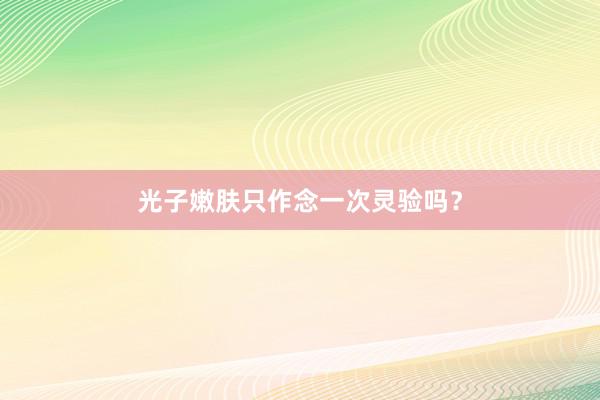 光子嫩肤只作念一次灵验吗？