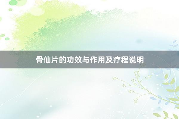 骨仙片的功效与作用及疗程说明