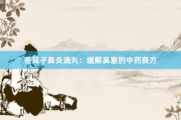 苍耳子鼻炎滴丸：缓解鼻塞的中药良方