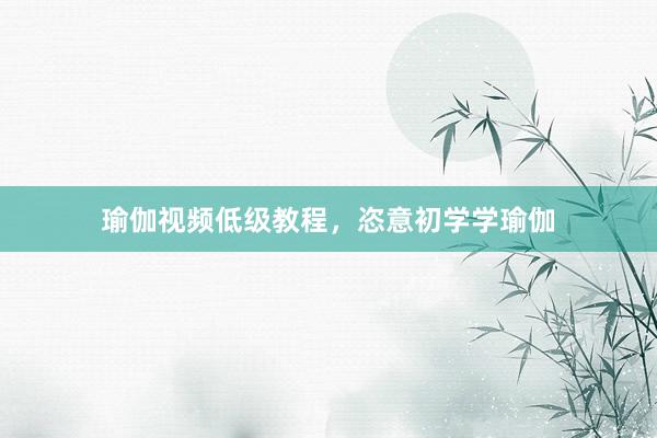 瑜伽视频低级教程，恣意初学学瑜伽