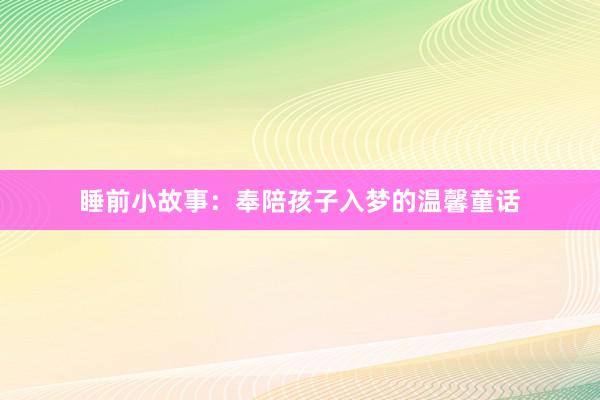 睡前小故事:奉陪孩子入梦的温馨童话