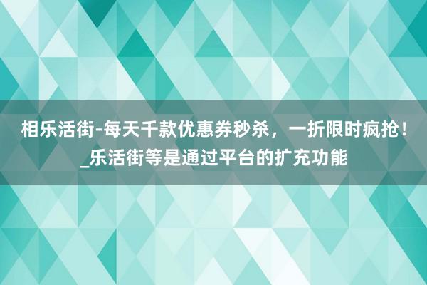 相乐活街-每天千款优惠券秒杀,一折限时疯抢!_乐活街等是通过平台的扩充功能