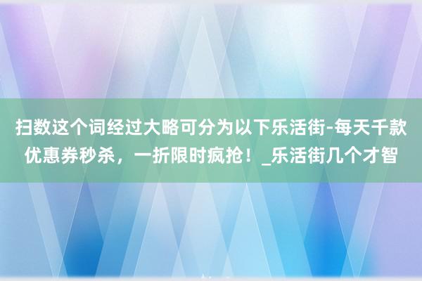 扫数这个词经过大略可分为以下乐活街-每天千款优惠券秒杀,一折限时疯抢!_乐活街几个才智
