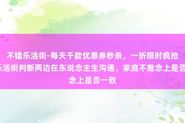 不错乐活街-每天千款优惠券秒杀，一折限时疯抢！_乐活街判断两边在东说念主生沟通、家庭不雅念上是否一致