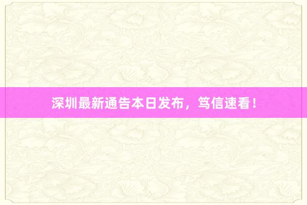 深圳最新通告本日发布,笃信速看!